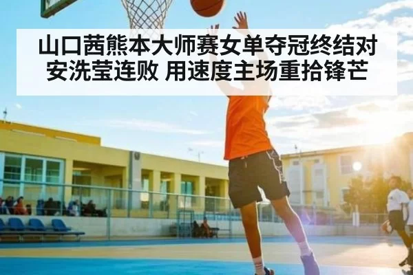 山口茜熊本大师赛女单夺冠终结对安洗莹连败 用速度主场重拾锋芒